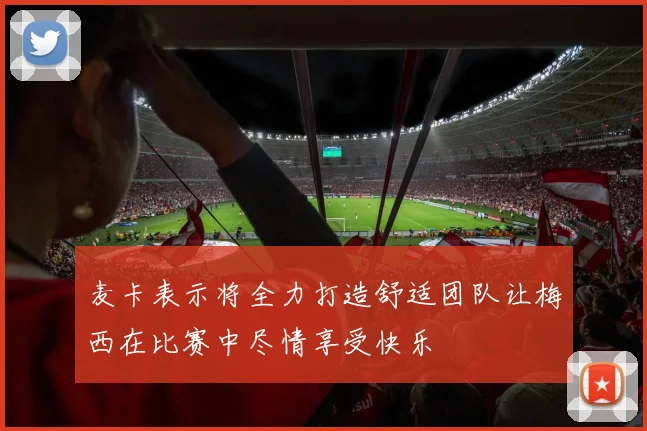 麦卡表示将全力打造舒适团队让梅西在比赛中尽情享受快乐