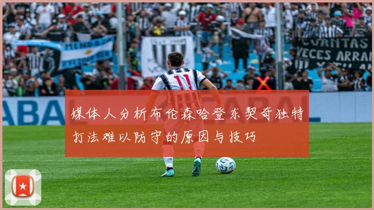 媒体人分析布伦森哈登东契奇独特打法难以防守的原因与技巧