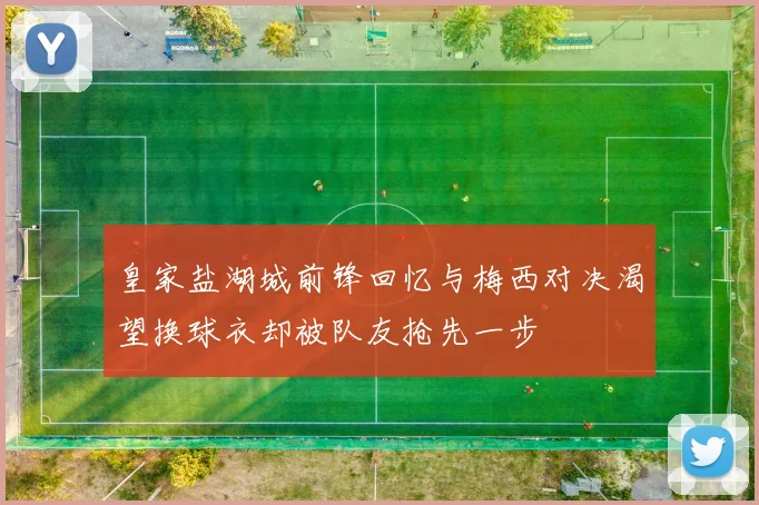 皇家盐湖城前锋回忆与梅西对决渴望换球衣却被队友抢先一步