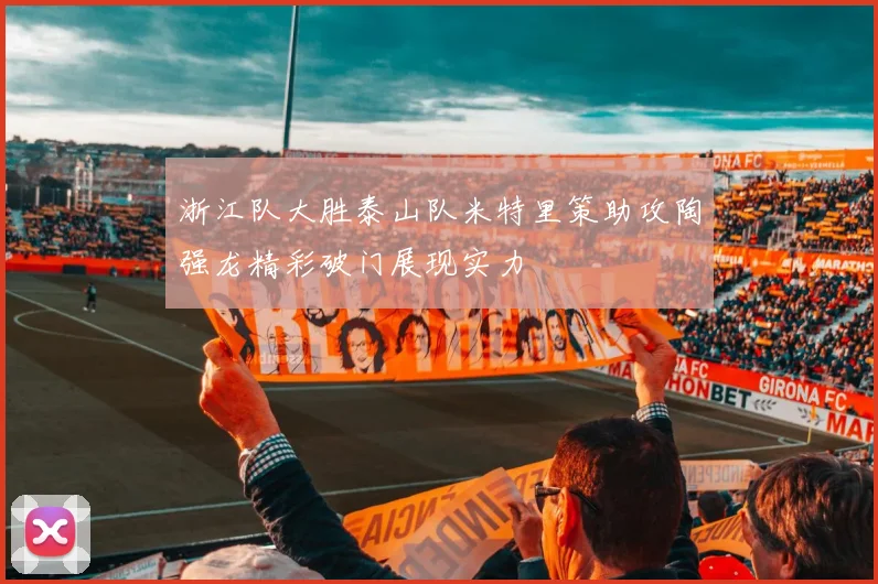 浙江队大胜泰山队米特里策助攻陶强龙精彩破门展现实力