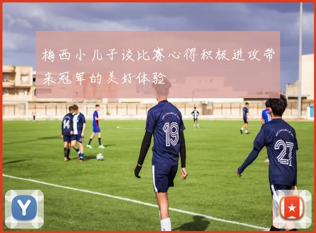 梅西小儿子谈比赛心得积极进攻带来冠军的美好体验