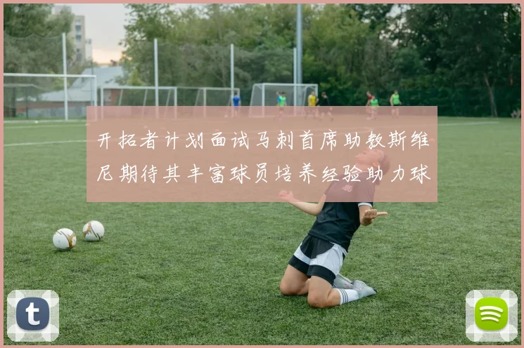 开拓者计划面试马刺首席助教斯维尼期待其丰富球员培养经验助力球队发展