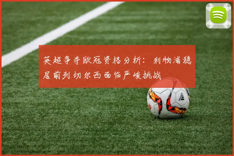 英超争夺欧冠资格分析：利物浦稳居前列切尔西面临严峻挑战