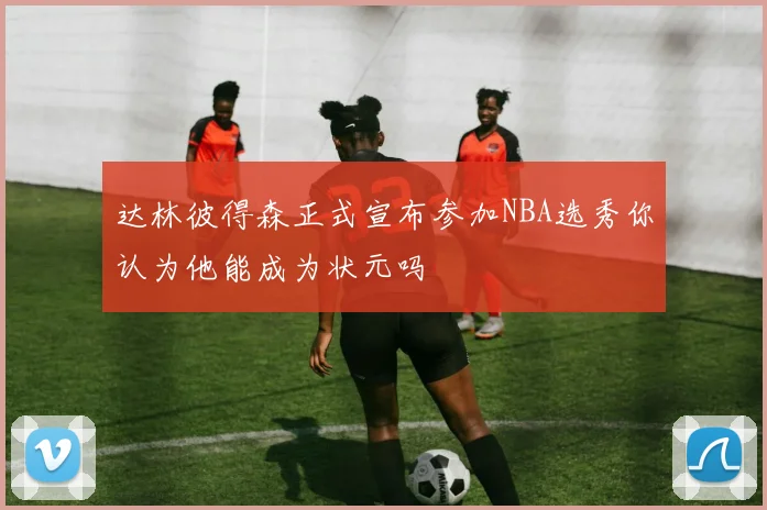 达林彼得森正式宣布参加NBA选秀你认为他能成为状元吗