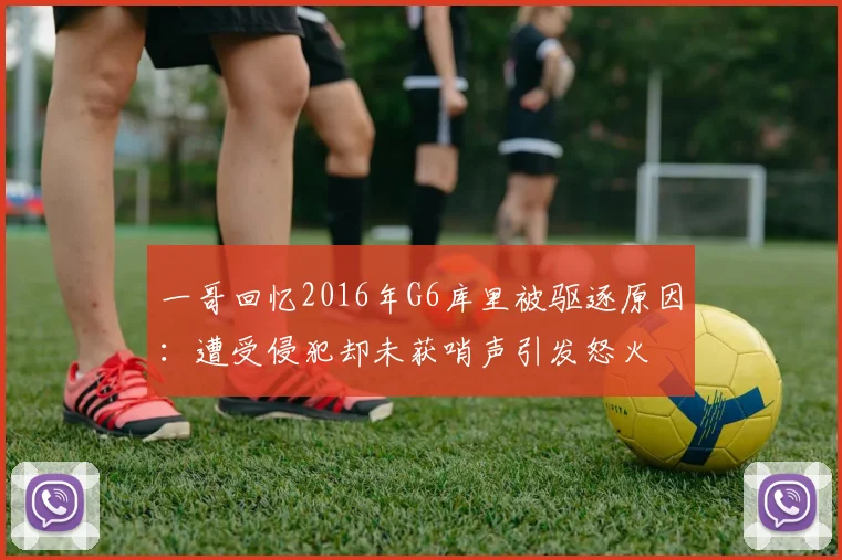 一哥回忆2016年G6库里被驱逐原因：遭受侵犯却未获哨声引发怒火