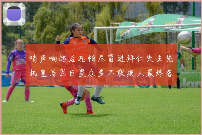 哨声响起后孔帕尼冒进拜仁失去先机皇马因巨星众多不敢换人最终落败