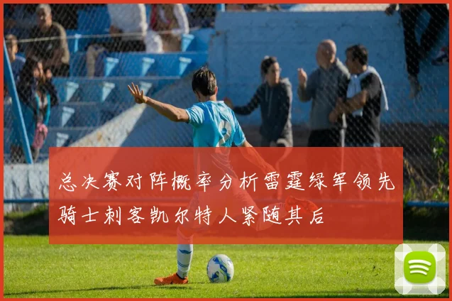 总决赛对阵概率分析雷霆绿军领先骑士刺客凯尔特人紧随其后