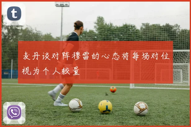 麦丹谈对阵穆雷的心态将每场对位视为个人较量