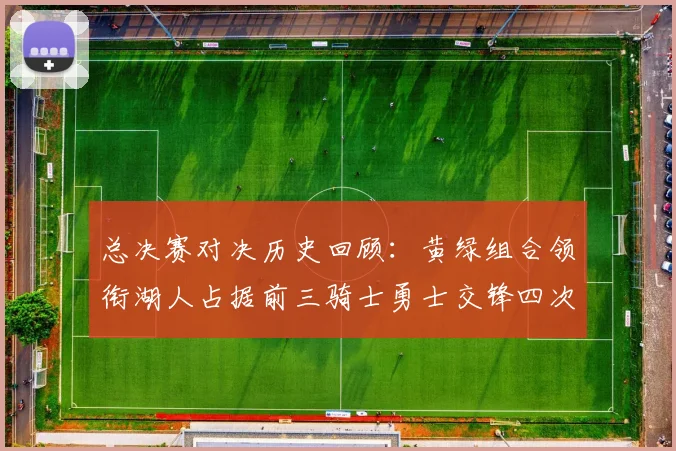 总决赛对决历史回顾：黄绿组合领衔湖人占据前三骑士勇士交锋四次