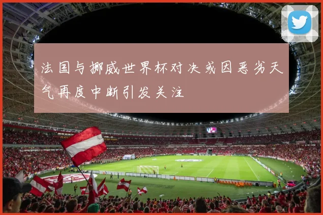 法国与挪威世界杯对决或因恶劣天气再度中断引发关注