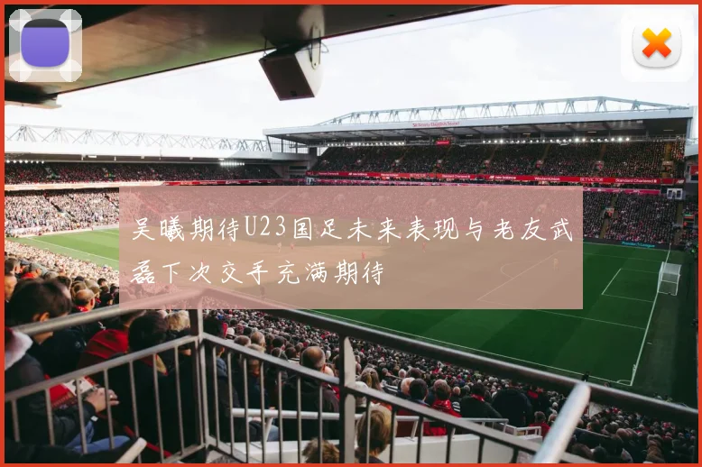 吴曦期待U23国足未来表现与老友武磊下次交手充满期待