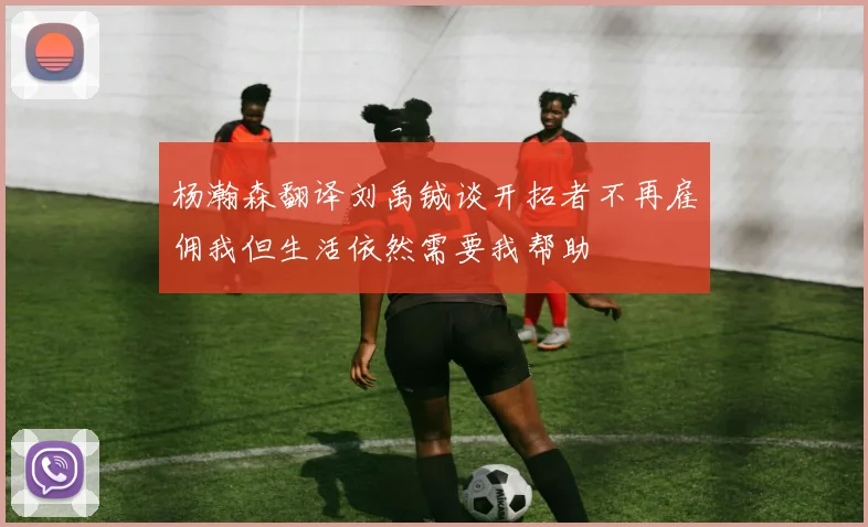 杨瀚森翻译刘禹铖谈开拓者不再雇佣我但生活依然需要我帮助