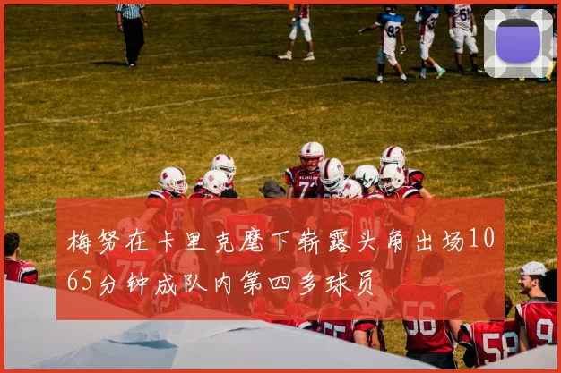 梅努在卡里克麾下崭露头角出场1065分钟成队内第四多球员