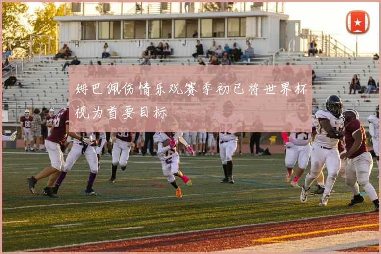 姆巴佩伤情乐观赛季初已将世界杯视为首要目标