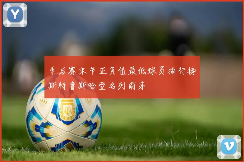 季后赛末节正负值最低球员排行榜斯特鲁斯哈登名列前茅