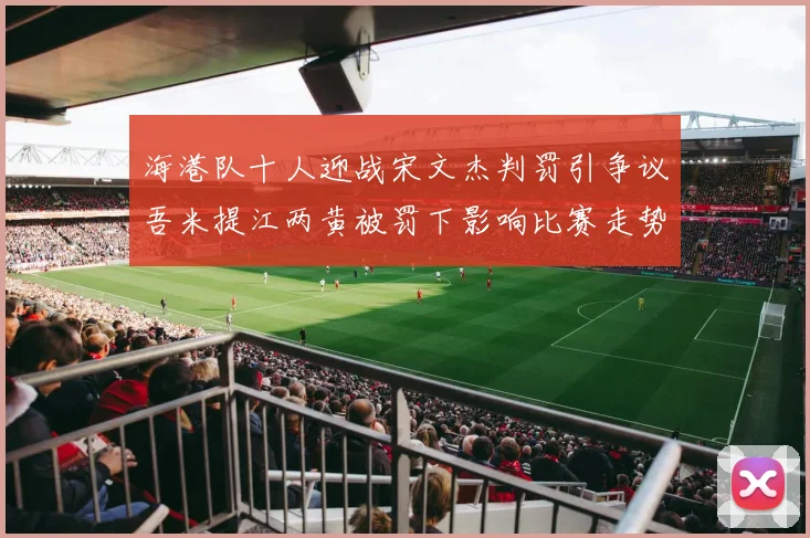 海港队十人迎战宋文杰判罚引争议吾米提江两黄被罚下影响比赛走势