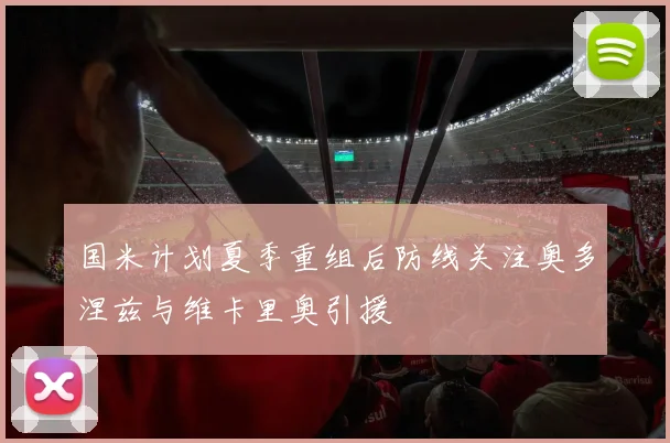 国米计划夏季重组后防线关注奥多涅兹与维卡里奥引援