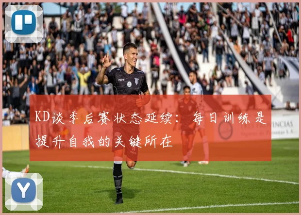 KD谈季后赛状态延续：每日训练是提升自我的关键所在