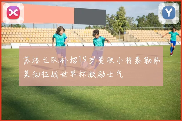 苏格兰队补招19岁曼联小将泰勒弗莱彻征战世界杯激励士气