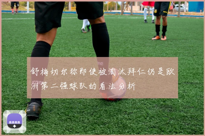 舒梅切尔称即使被淘汰拜仁仍是欧洲第二强球队的看法分析