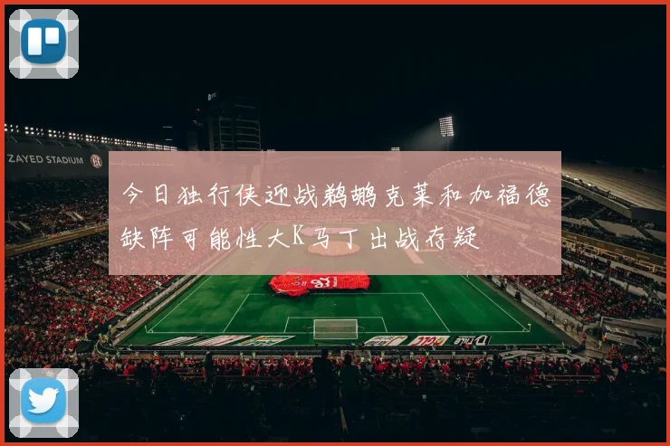 今日独行侠迎战鹈鹕克莱和加福德缺阵可能性大K马丁出战存疑