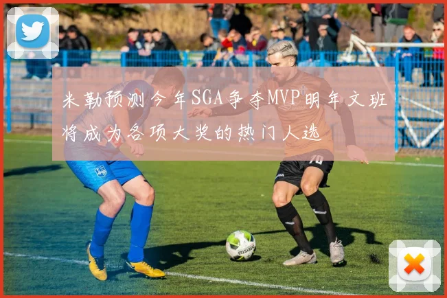 米勒预测今年SGA争夺MVP明年文班将成为各项大奖的热门人选